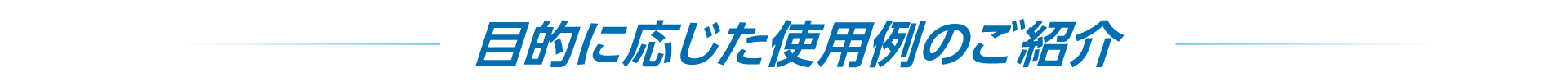 目的に応じた使用例のご紹介